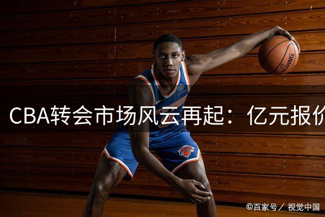 CBA转会市场风云再起：亿元报价争夺胡金秋，多队补强暗战升级